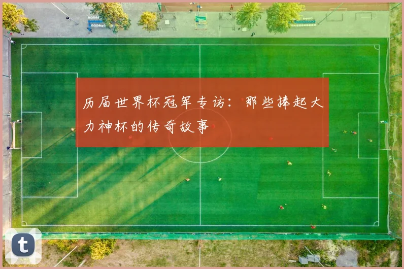 历届世界杯冠军专访：那些捧起大力神杯的传奇故事