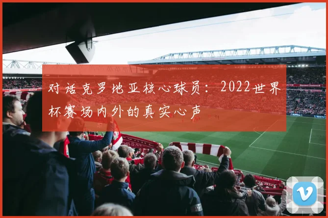 对话克罗地亚核心球员：2022世界杯赛场内外的真实心声