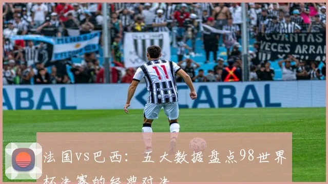 法国vs巴西：五大数据盘点98世界杯决赛的经典对决