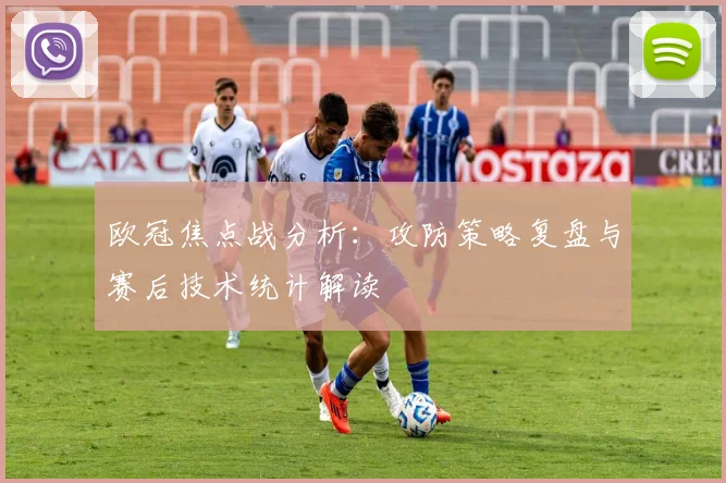 欧冠焦点战分析：攻防策略复盘与赛后技术统计解读