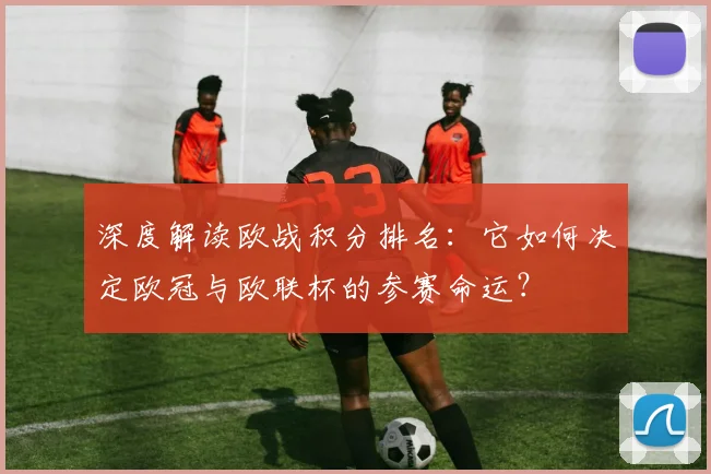 深度解读欧战积分排名：它如何决定欧冠与欧联杯的参赛命运？