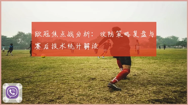 欧冠焦点战分析：攻防策略复盘与赛后技术统计解读