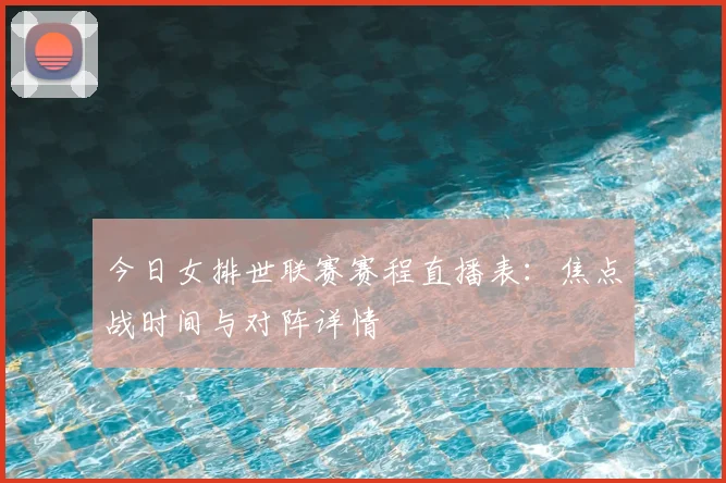 今日女排世联赛赛程直播表：焦点战时间与对阵详情