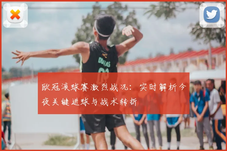 欧冠滚球赛激烈战况：实时解析今夜关键进球与战术转折