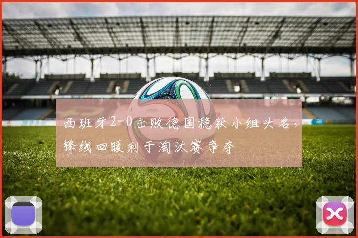西班牙2-0击败德国稳获小组头名，锋线回暖利于淘汰赛争夺