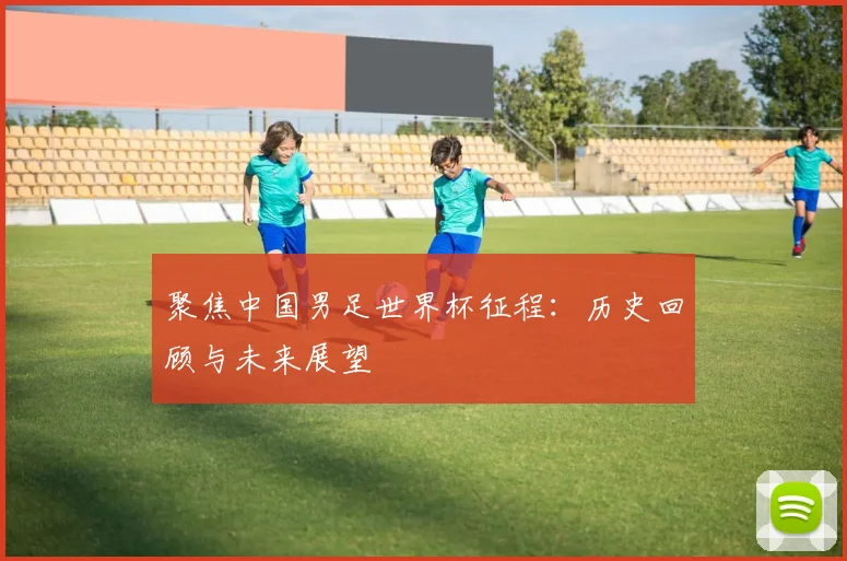 聚焦中国男足世界杯征程：历史回顾与未来展望