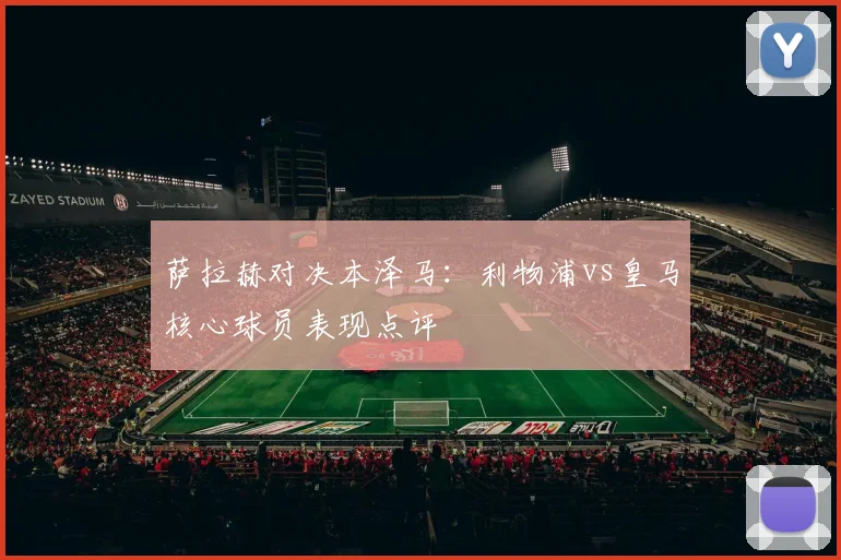 萨拉赫对决本泽马:利物浦vs皇马核心球员表现点评