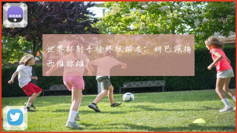 世界杯射手榜终极排名：姆巴佩梅西谁称雄？
