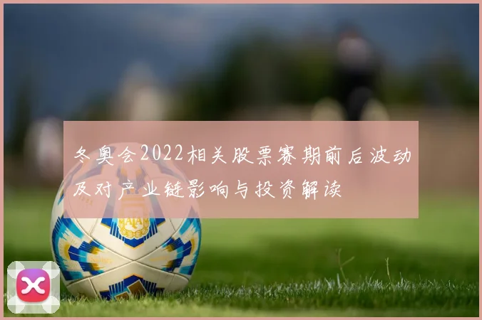 冬奥会2022相关股票赛期前后波动及对产业链影响与投资解读