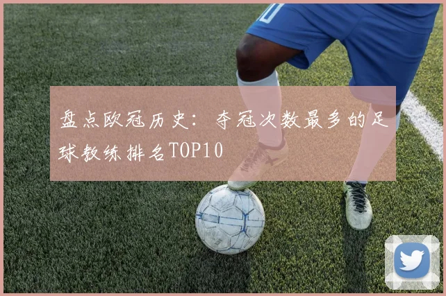 盘点欧冠历史：夺冠次数最多的足球教练排名TOP10