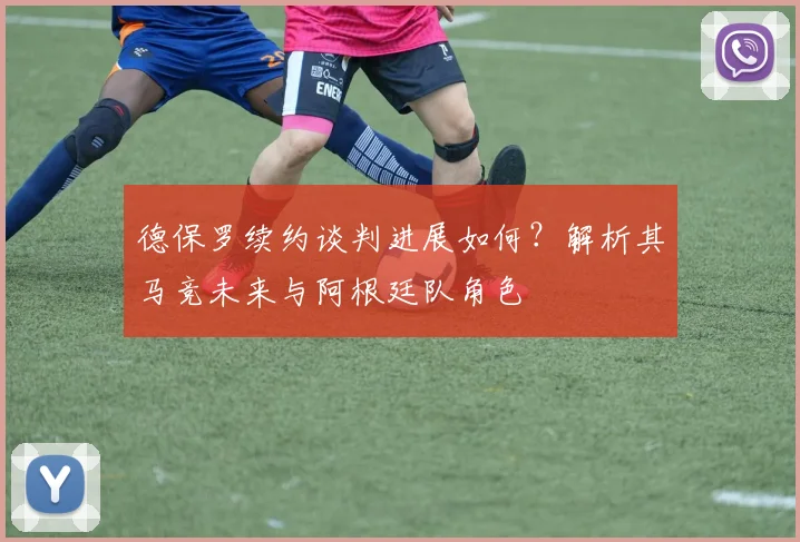 德保罗续约谈判进展如何？解析其马竞未来与阿根廷队角色