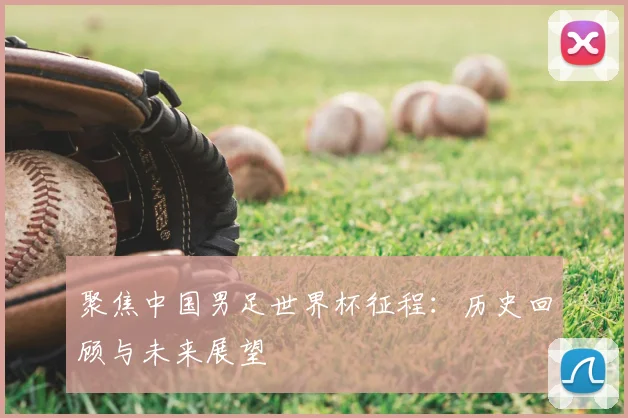 聚焦中国男足世界杯征程：历史回顾与未来展望