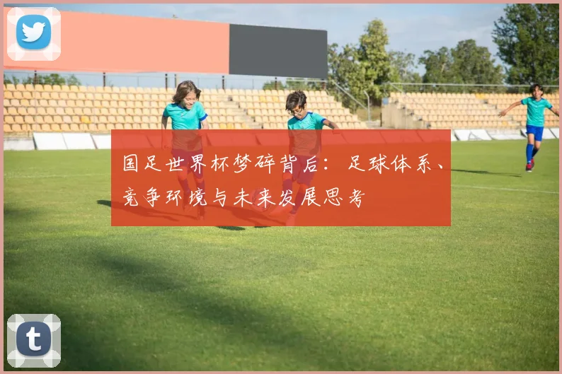国足世界杯梦碎背后：足球体系、竞争环境与未来发展思考
