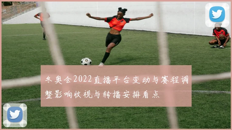 冬奥会2022直播平台变动与赛程调整影响收视与转播安排看点