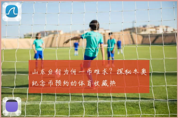 山东分行为何一币难求?探秘冬奥纪念币预约的体育收藏热