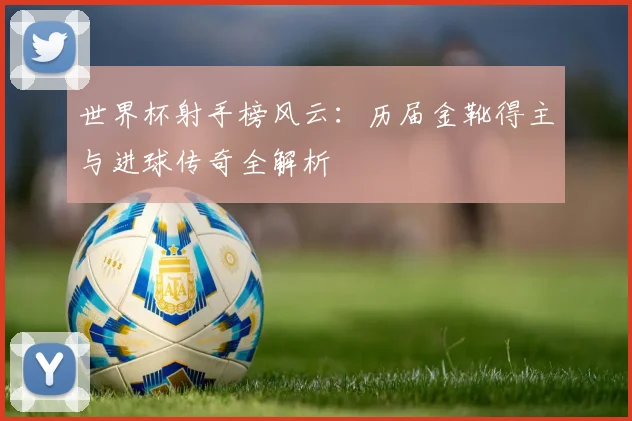 世界杯射手榜风云：历届金靴得主与进球传奇全解析