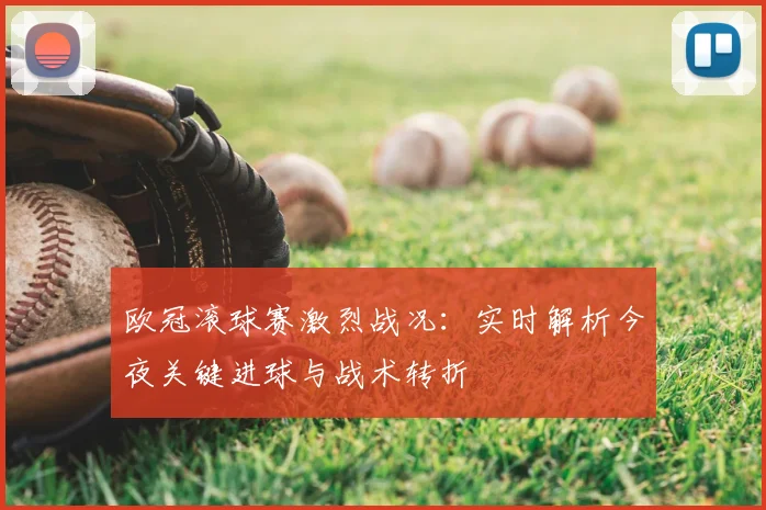 欧冠滚球赛激烈战况：实时解析今夜关键进球与战术转折
