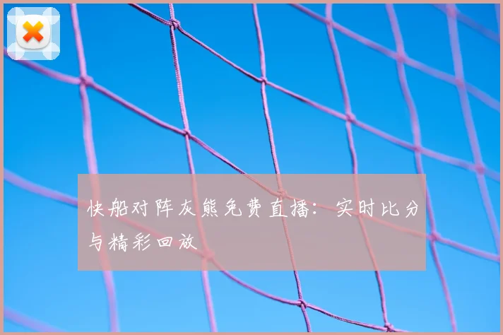 快船对阵灰熊免费直播：实时比分与精彩回放