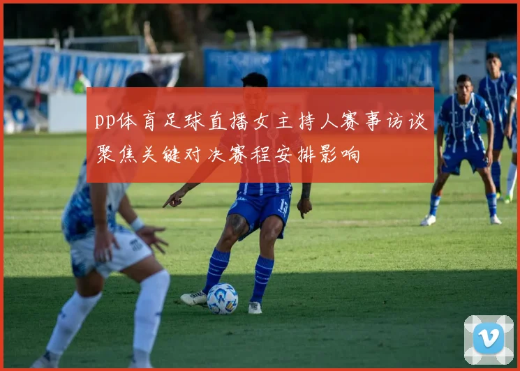 pp体育足球直播女主持人赛事访谈聚焦关键对决赛程安排影响