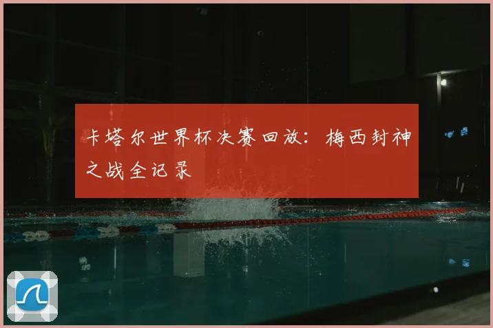 卡塔尔世界杯决赛回放：梅西封神之战全记录