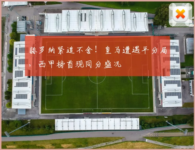 赫罗纳紧追不舍！皇马遭遇平分局，西甲榜首现同分盛况