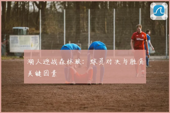 湖人迎战森林狼：球员对决与胜负关键因素