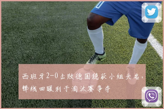 西班牙2-0击败德国稳获小组头名，锋线回暖利于淘汰赛争夺