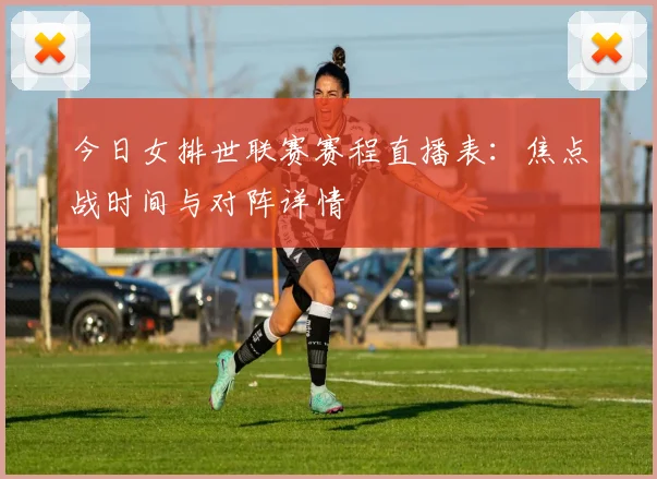 今日女排世联赛赛程直播表：焦点战时间与对阵详情