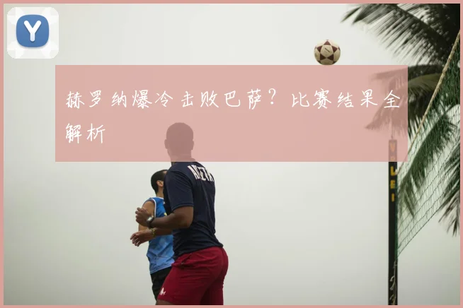 赫罗纳爆冷击败巴萨?比赛结果全解析