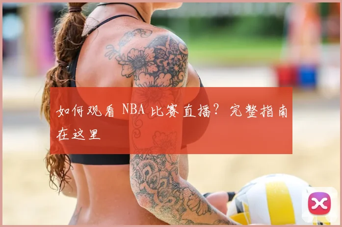 如何观看 NBA 比赛直播？完整指南在这里