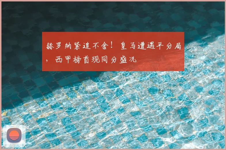 赫罗纳紧追不舍！皇马遭遇平分局，西甲榜首现同分盛况