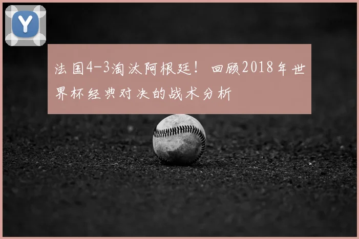 法国4-3淘汰阿根廷！回顾2018年世界杯经典对决的战术分析