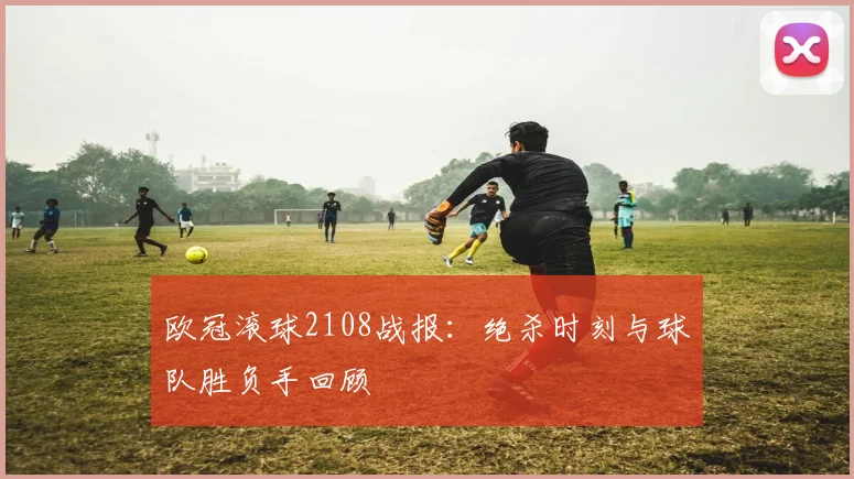 欧冠滚球2108战报：绝杀时刻与球队胜负手回顾