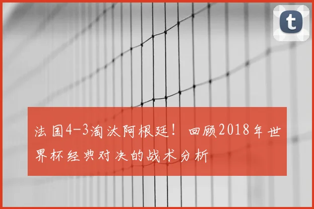 法国4-3淘汰阿根廷！回顾2018年世界杯经典对决的战术分析