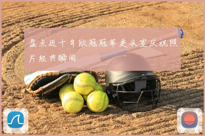 盘点近十年欧冠冠军更衣室庆祝照片经典瞬间