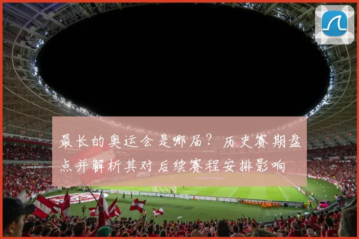 最长的奥运会是哪届?历史赛期盘点并解析其对后续赛程安排影响