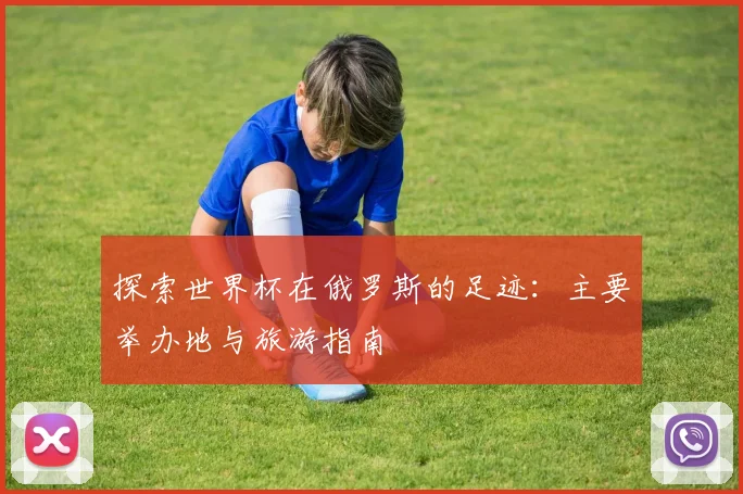 探索世界杯在俄罗斯的足迹:主要举办地与旅游指南