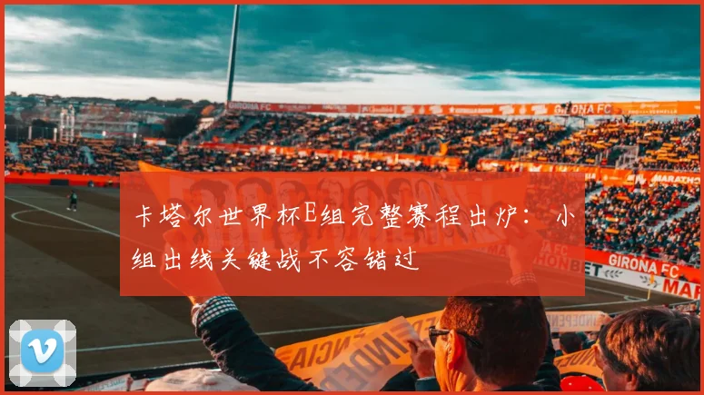 卡塔尔世界杯E组完整赛程出炉:小组出线关键战不容错过