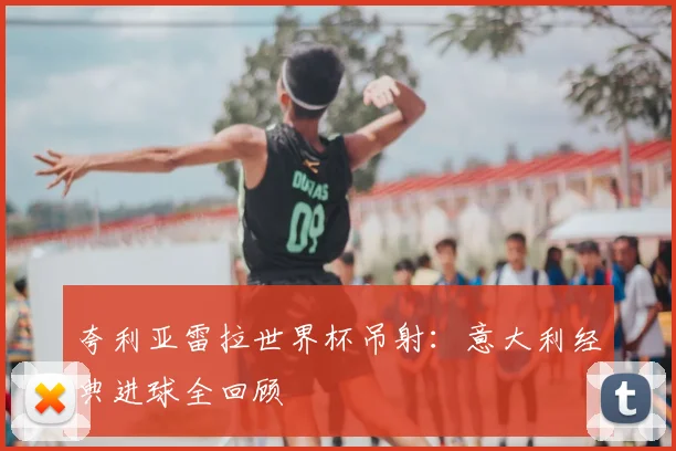 夸利亚雷拉世界杯吊射:意大利经典进球全回顾