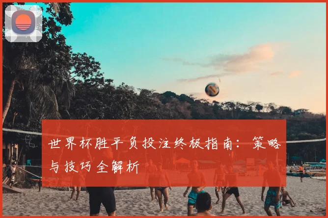世界杯胜平负投注终极指南:策略与技巧全解析