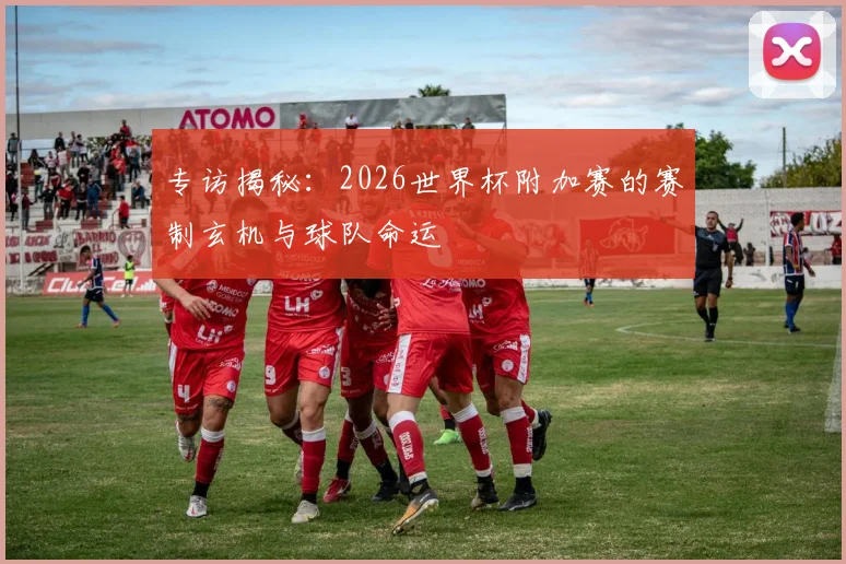 专访揭秘:2026世界杯附加赛的赛制玄机与球队命运