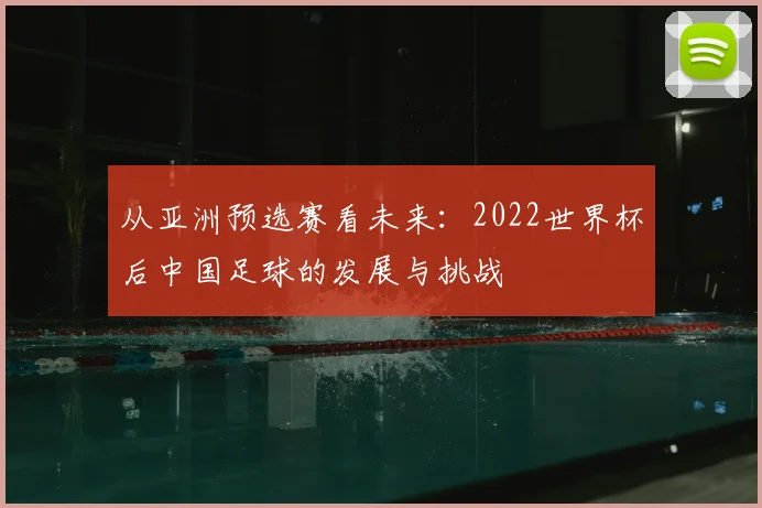 从亚洲预选赛看未来:2022世界杯后中国足球的发展与挑战