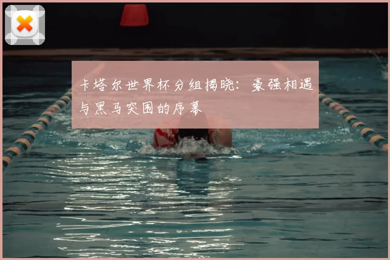 卡塔尔世界杯分组揭晓：豪强相遇与黑马突围的序幕