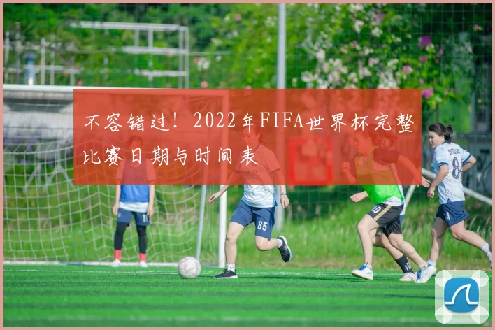 不容错过!2022年FIFA世界杯完整比赛日期与时间表