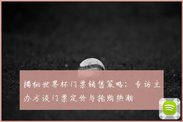 揭秘世界杯门票销售策略:专访主办方谈门票定价与抢购热潮