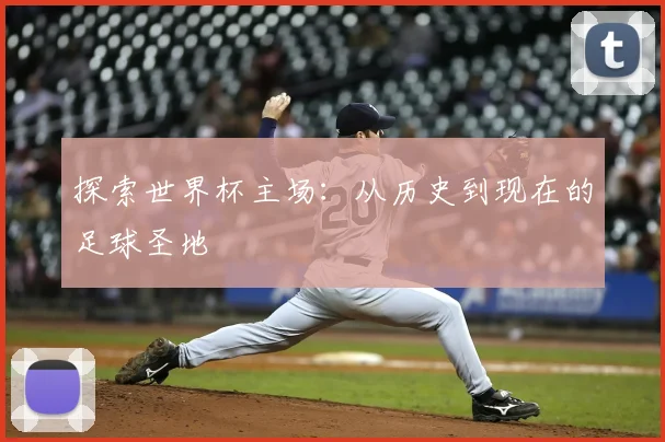 探索世界杯主场：从历史到现在的足球圣地