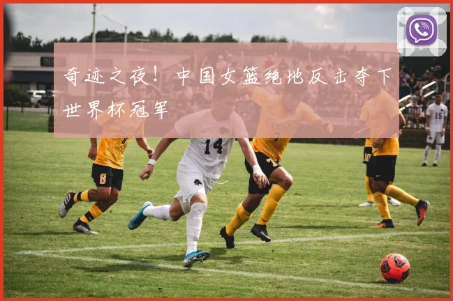 奇迹之夜！中国女篮绝地反击夺下世界杯冠军