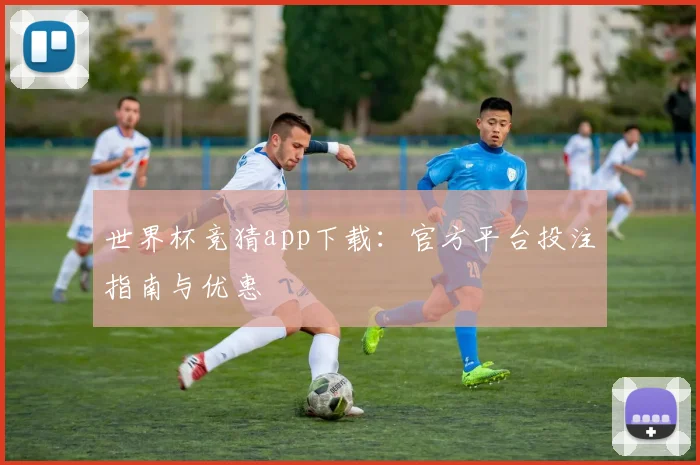 世界杯竞猜app下载:官方平台投注指南与优惠