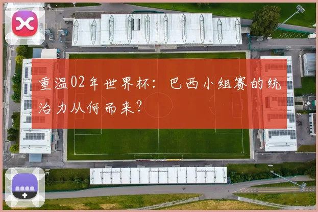 重温02年世界杯:巴西小组赛的统治力从何而来?