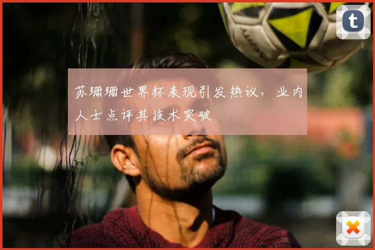 苏珊珊世界杯表现引发热议，业内人士点评其技术突破